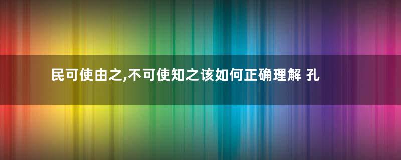 民可使由之,不可使知之该如何正确理解 孔子这番话有道理吗